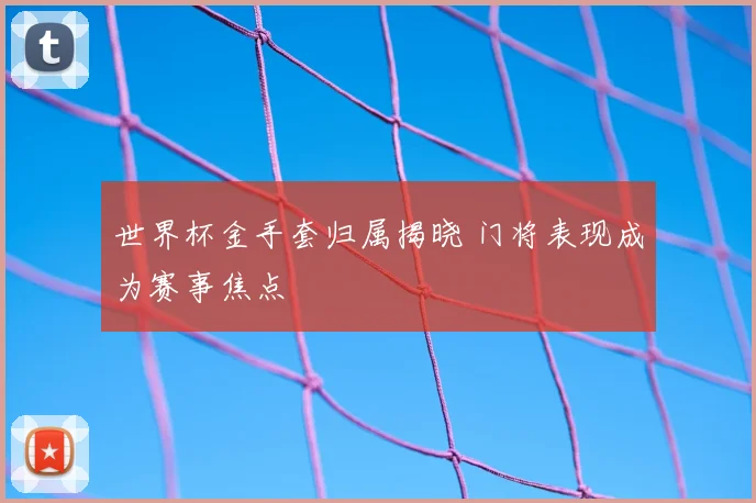 世界杯金手套归属揭晓 门将表现成为赛事焦点