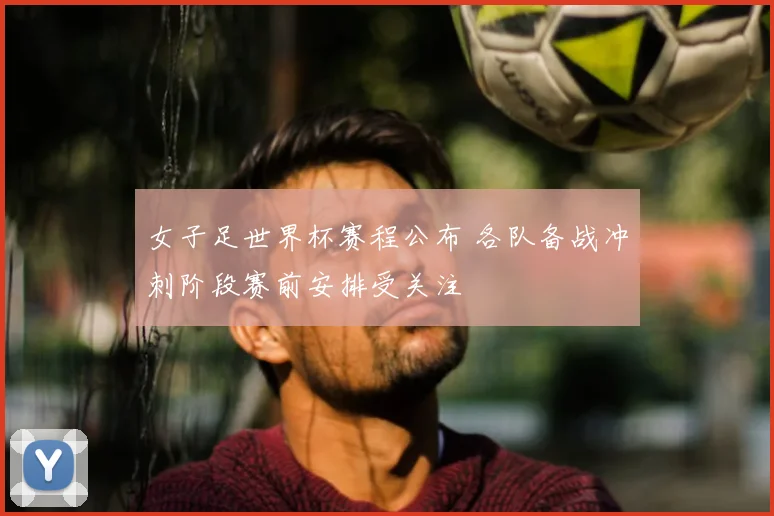 女子足世界杯赛程公布 各队备战冲刺阶段赛前安排受关注