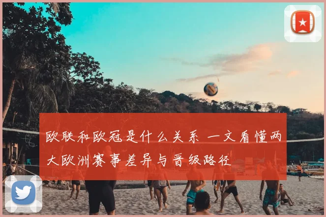 欧联和欧冠是什么关系 一文看懂两大欧洲赛事差异与晋级路径