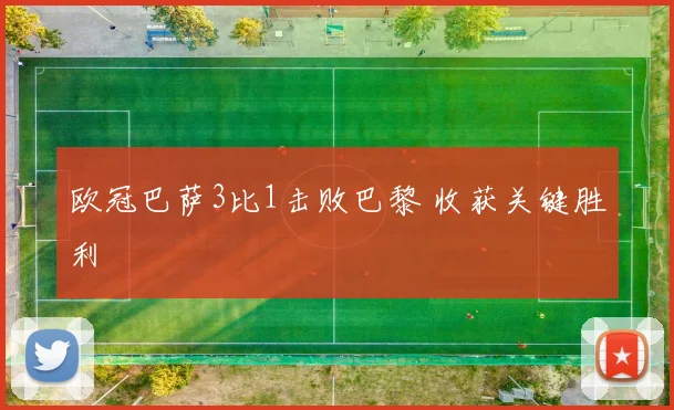 欧冠巴萨3比1击败巴黎 收获关键胜利