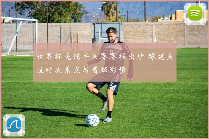 世界杯竞猜半决赛赛程出炉 球迷关注对决看点与晋级形势