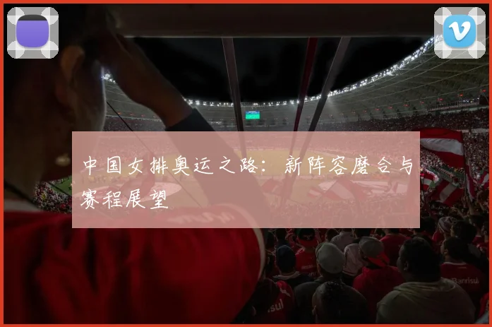 中国女排奥运之路：新阵容磨合与赛程展望