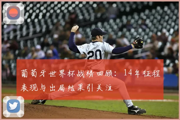 葡萄牙世界杯战绩回顾：14年征程表现与出局结果引关注