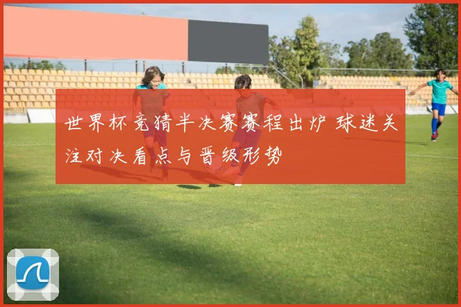 世界杯竞猜半决赛赛程出炉 球迷关注对决看点与晋级形势