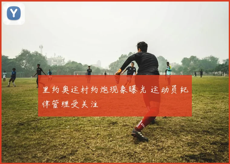 里约奥运村约炮现象曝光 运动员纪律管理受关注