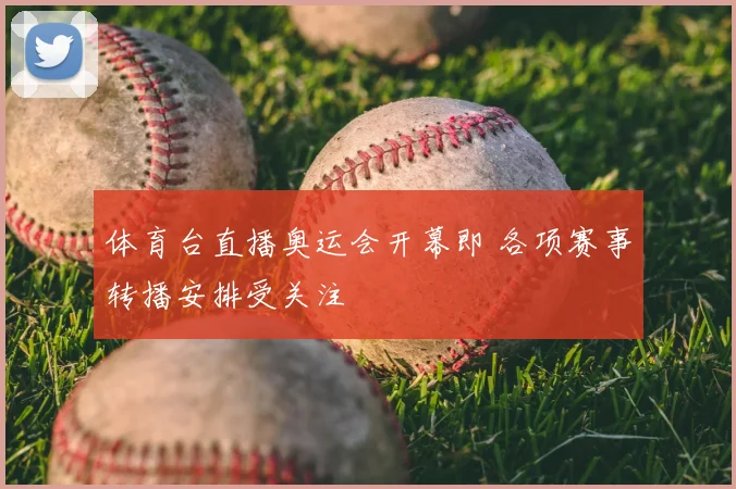 体育台直播奥运会开幕即 各项赛事转播安排受关注