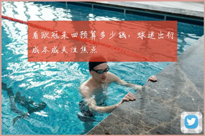 看欧冠来回预算多少钱，球迷出行成本成关注焦点