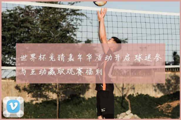 世界杯竞猜嘉年华活动开启 球迷参与互动赢取观赛福利