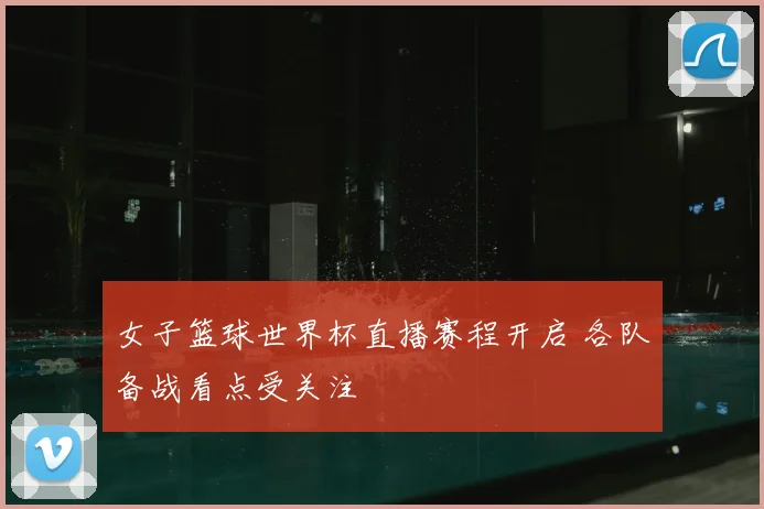 女子篮球世界杯直播赛程开启 各队备战看点受关注