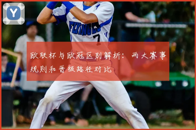 欧联杯与欧冠区别解析：两大赛事规则和晋级路径对比