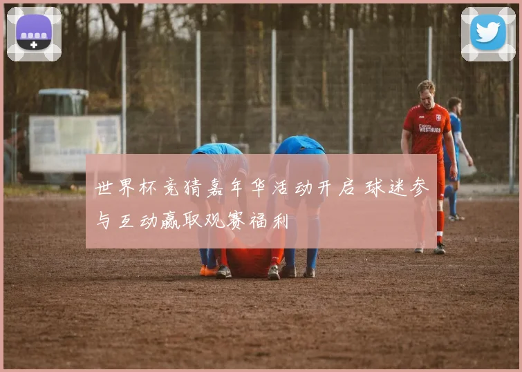 世界杯竞猜嘉年华活动开启 球迷参与互动赢取观赛福利
