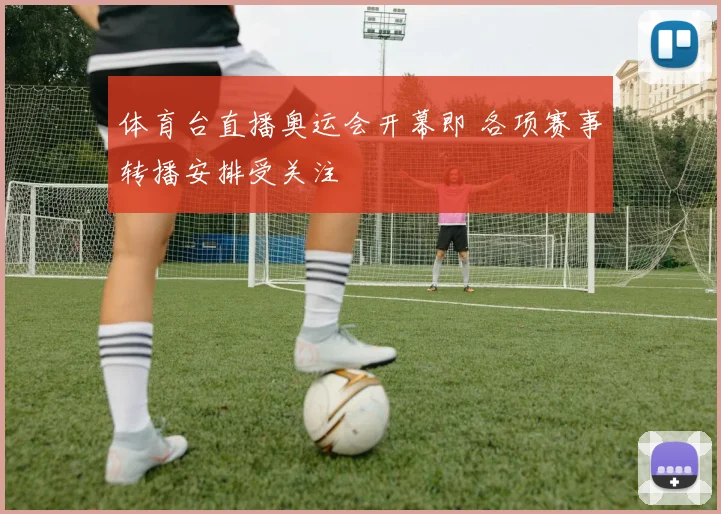 体育台直播奥运会开幕即 各项赛事转播安排受关注
