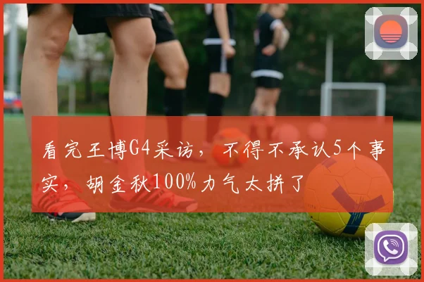 看完王博G4采访，不得不承认5个事实，胡金秋100%力气太拼了
