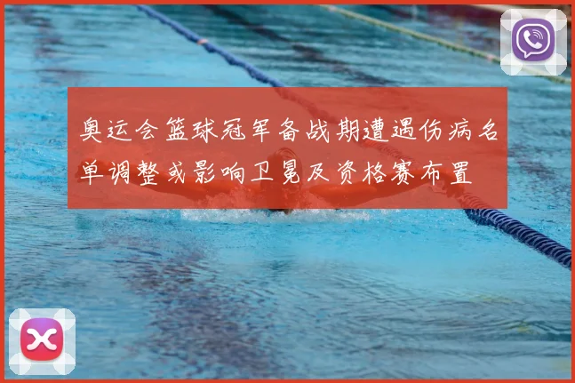 奥运会篮球冠军备战期遭遇伤病名单调整或影响卫冕及资格赛布置