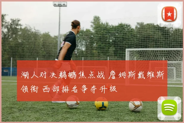 湖人对决鹈鹕焦点战 詹姆斯戴维斯领衔 西部排名争夺升级