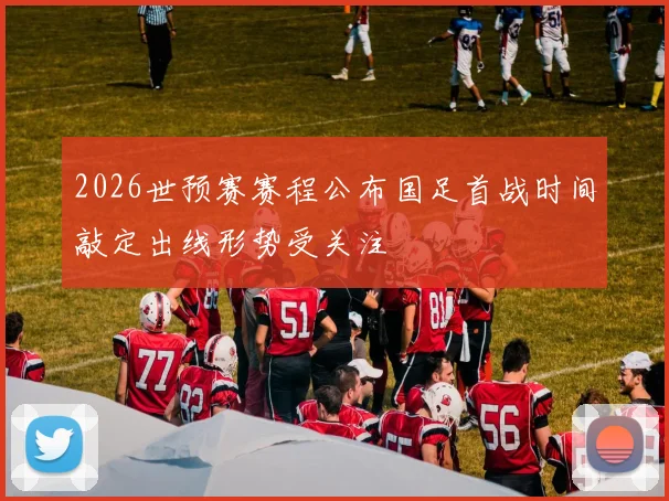 2026世预赛赛程公布国足首战时间敲定出线形势受关注