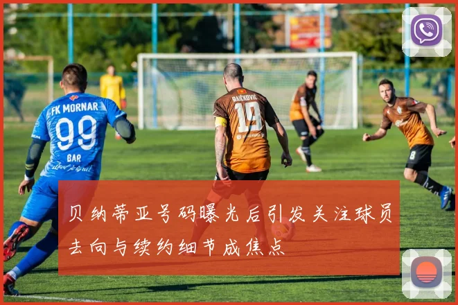 贝纳蒂亚号码曝光后引发关注球员去向与续约细节成焦点