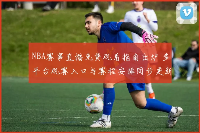 NBA赛事直播免费观看指南出炉 多平台观赛入口与赛程安排同步更新