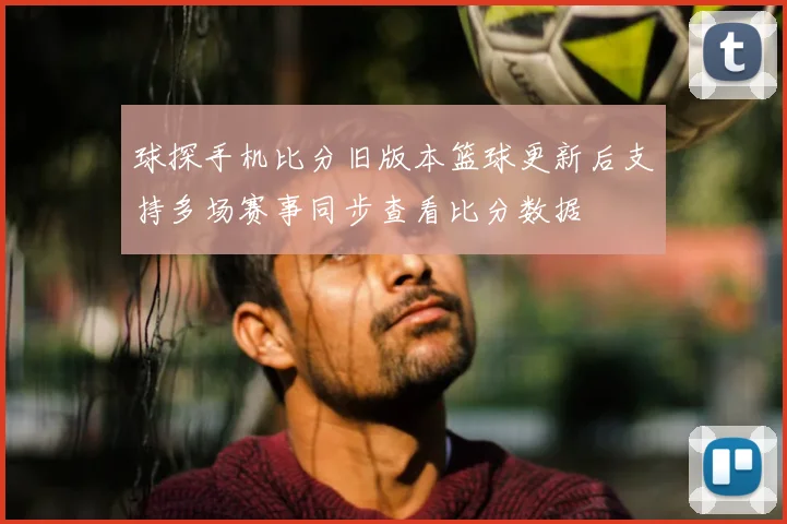 球探手机比分旧版本篮球更新后支持多场赛事同步查看比分数据
