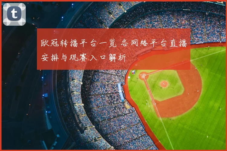 欧冠转播平台一览 各网络平台直播安排与观赛入口解析