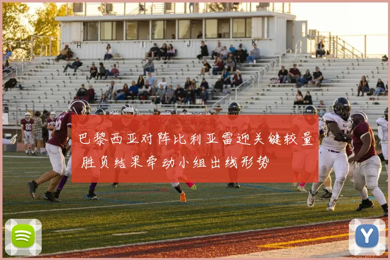 巴黎西亚对阵比利亚雷迎关键较量 胜负结果牵动小组出线形势