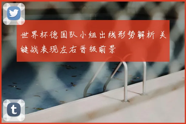 世界杯德国队小组出线形势解析 关键战表现左右晋级前景