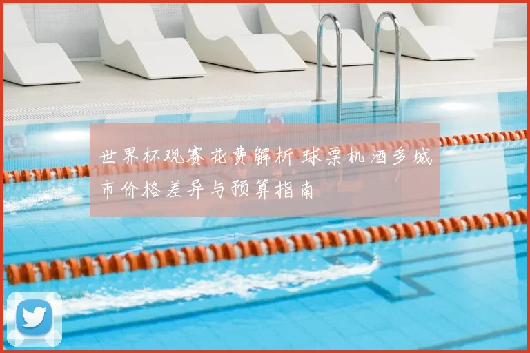 世界杯观赛花费解析 球票机酒多城市价格差异与预算指南