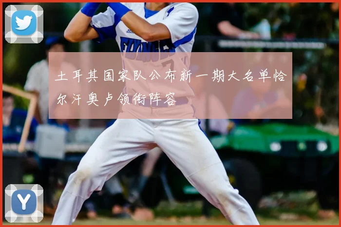 土耳其国家队公布新一期大名单恰尔汗奥卢领衔阵容