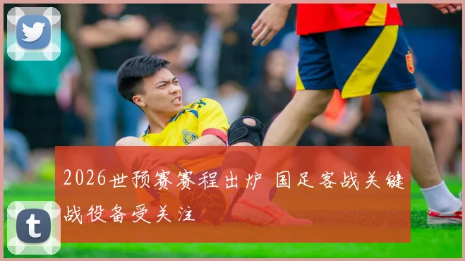 2026世预赛赛程出炉 国足客战关键战役备受关注