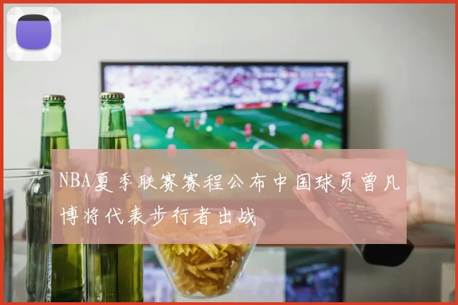 NBA夏季联赛赛程公布中国球员曾凡博将代表步行者出战