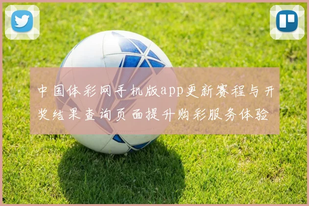中国体彩网手机版app更新赛程与开奖结果查询页面提升购彩服务体验