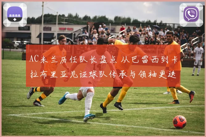 AC米兰历任队长盘点 从巴雷西到卡拉布里亚见证球队传承与领袖更迭