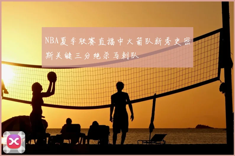 NBA夏季联赛直播中火箭队新秀史密斯关键三分绝杀马刺队