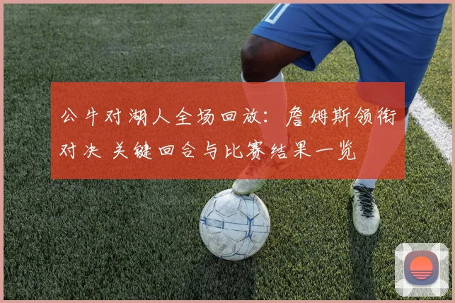 公牛对湖人全场回放：詹姆斯领衔对决 关键回合与比赛结果一览
