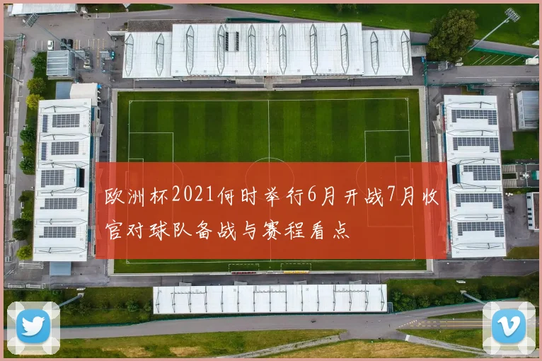 欧洲杯2021何时举行6月开战7月收官对球队备战与赛程看点