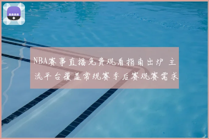 NBA赛事直播免费观看指南出炉 主流平台覆盖常规赛季后赛观赛需求