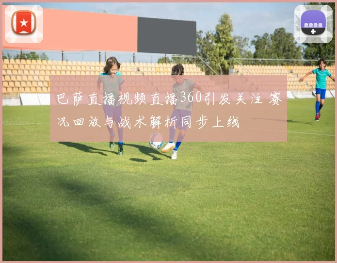 巴萨直播视频直播360引发关注 赛况回放与战术解析同步上线