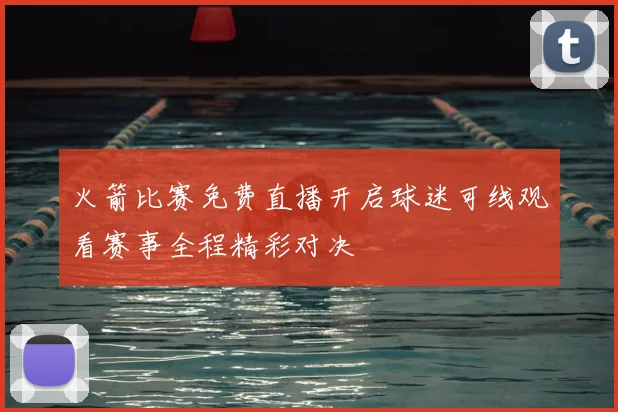 火箭比赛免费直播开启球迷可线观看赛事全程精彩对决