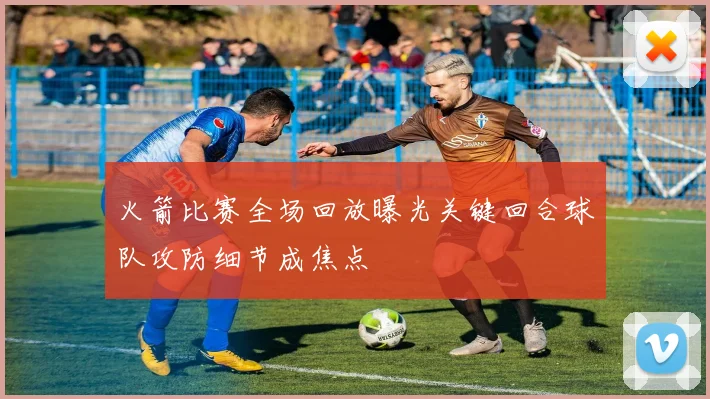 火箭比赛全场回放曝光关键回合球队攻防细节成焦点