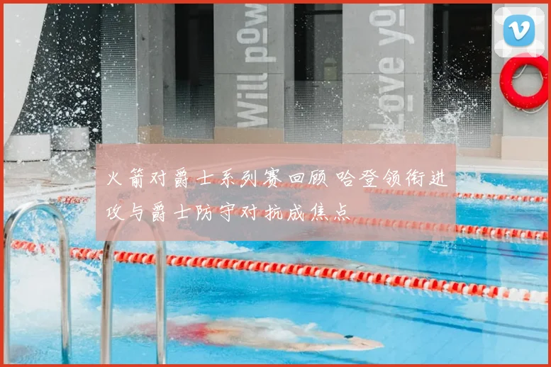 火箭对爵士系列赛回顾 哈登领衔进攻与爵士防守对抗成焦点