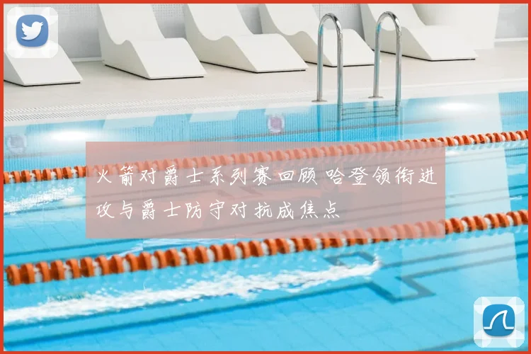 火箭对爵士系列赛回顾 哈登领衔进攻与爵士防守对抗成焦点