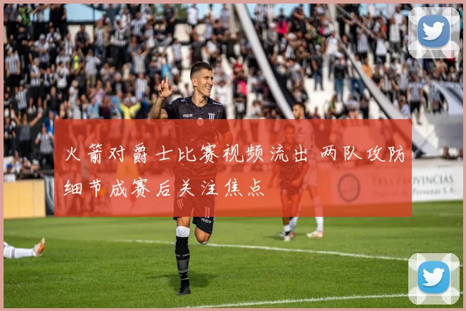 火箭对爵士比赛视频流出 两队攻防细节成赛后关注焦点