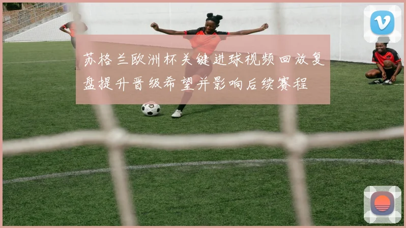 苏格兰欧洲杯关键进球视频回放复盘提升晋级希望并影响后续赛程