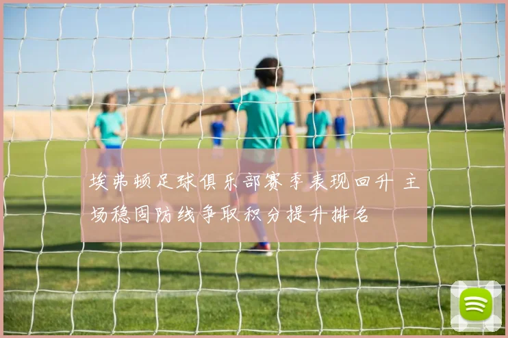 埃弗顿足球俱乐部赛季表现回升 主场稳固防线争取积分提升排名