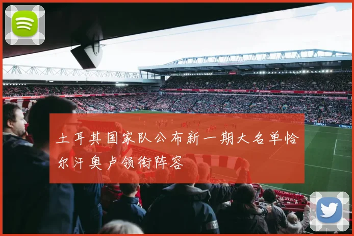 土耳其国家队公布新一期大名单恰尔汗奥卢领衔阵容
