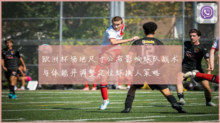 欧洲杯场地尺寸公布影响球队战术与体能并调整定位球换人策略