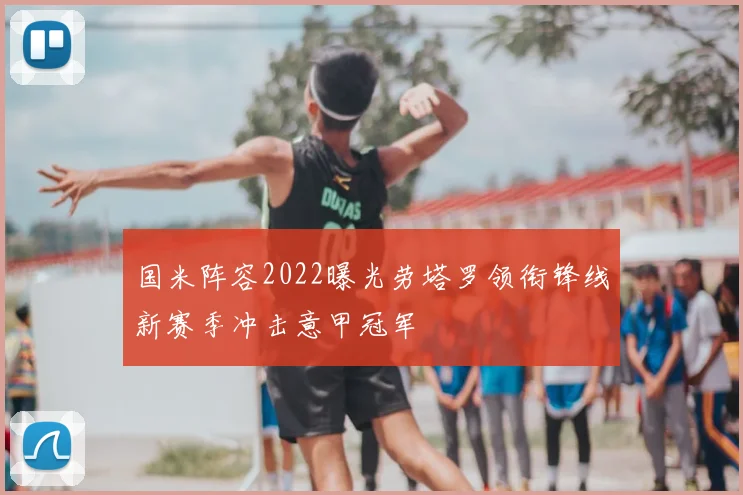 国米阵容2022曝光劳塔罗领衔锋线新赛季冲击意甲冠军