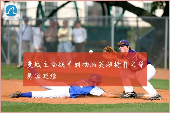 曼城主场战平利物浦英超榜首之争悬念延续