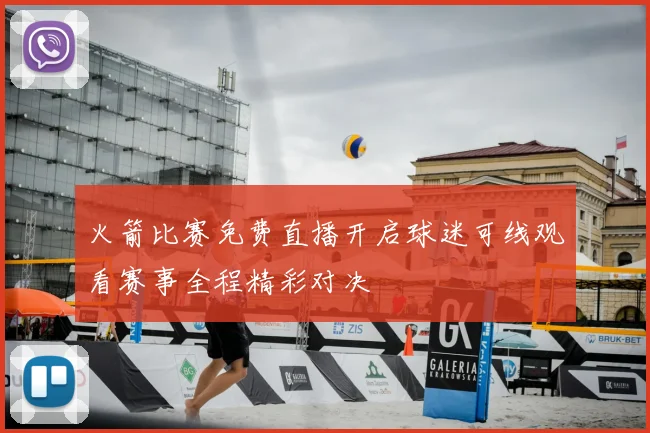 火箭比赛免费直播开启球迷可线观看赛事全程精彩对决