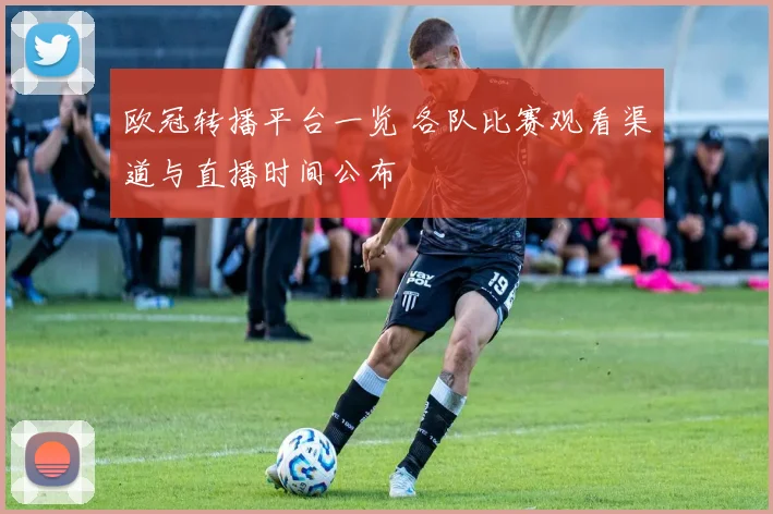 欧冠转播平台一览 各队比赛观看渠道与直播时间公布